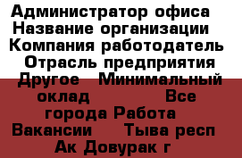Администратор офиса › Название организации ­ Компания-работодатель › Отрасль предприятия ­ Другое › Минимальный оклад ­ 24 000 - Все города Работа » Вакансии   . Тыва респ.,Ак-Довурак г.
